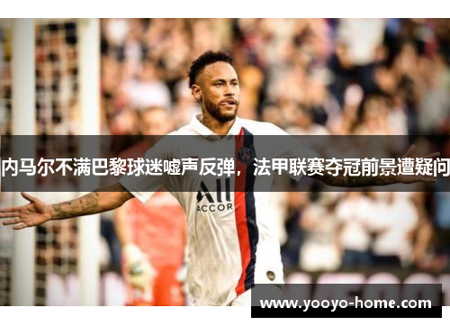 内马尔不满巴黎球迷嘘声反弹，法甲联赛夺冠前景遭疑问