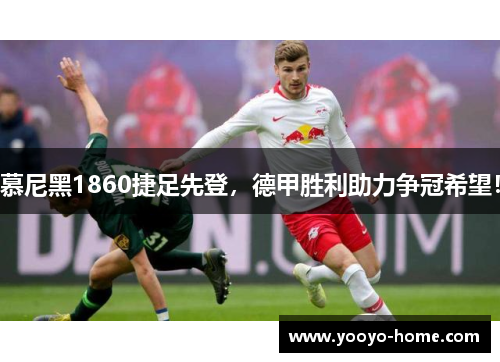 慕尼黑1860捷足先登，德甲胜利助力争冠希望！