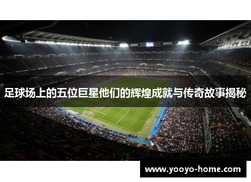 足球场上的五位巨星他们的辉煌成就与传奇故事揭秘