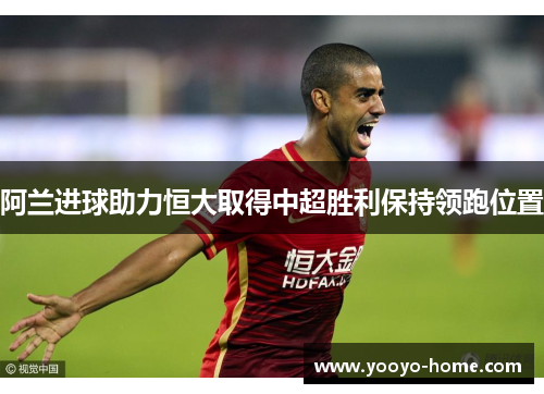 阿兰进球助力恒大取得中超胜利保持领跑位置
