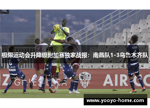 极限运动会升降级附加赛独家战报：南昌队1-3乌鲁木齐队